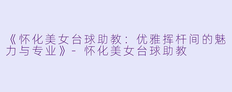 《怀化美女台球助教：优雅挥杆间的魅力与专业》-怀化美女台球助教