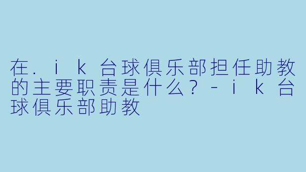 在.ik台球俱乐部担任助教的主要职责是什么？-ik台球俱乐部助教