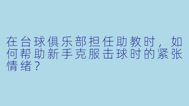 在台球俱乐部担任助教时，如何帮助新手克服击球时的紧张情绪？