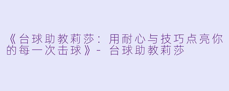 《台球助教莉莎：用耐心与技巧点亮你的每一次击球》-台球助教莉莎