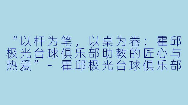 “以杆为笔，以桌为卷：霍邱极光台球俱乐部助教的匠心与热爱”-霍邱极光台球俱乐部台球助教