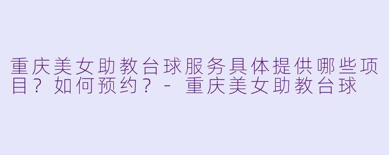 重庆美女助教台球服务具体提供哪些项目?如何预约?