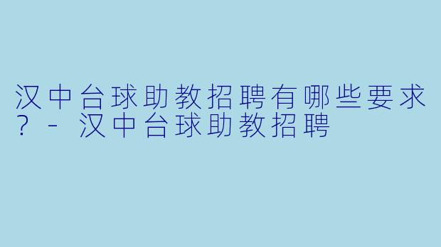 汉中台球助教招聘有哪些要求？-汉中台球助教招聘