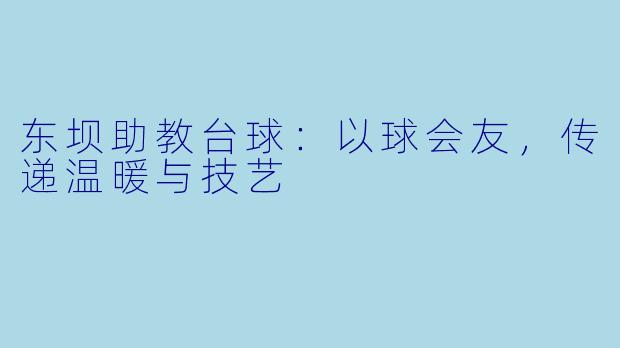 东坝助教台球：以球会友，传递温暖与技艺