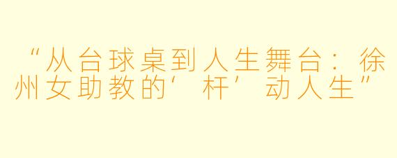 “从台球桌到人生舞台：徐州女助教的‘杆’动人生”