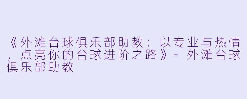 《外滩台球俱乐部助教：以专业与热情，点亮你的台球进阶之路》-外滩台球俱乐部助教