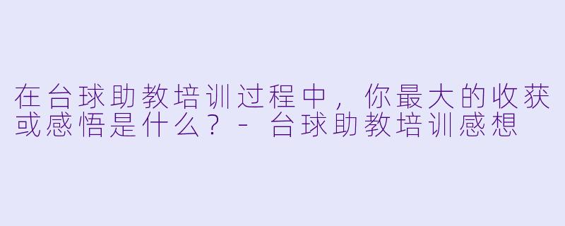在台球助教培训过程中，你最大的收获或感悟是什么？-台球助教培训感想