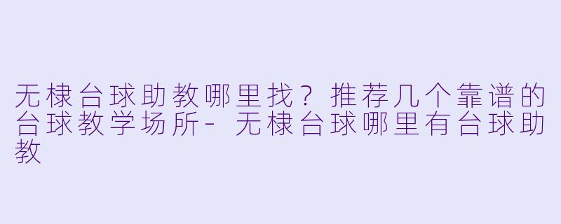 无棣台球助教哪里找？推荐几个靠谱的台球教学场所-无棣台球哪里有台球助教