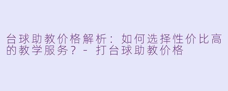 台球助教价格解析:如何选择性价比高的教学服务?