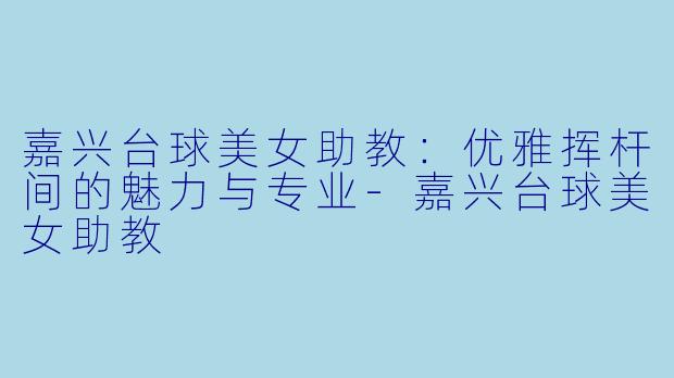 嘉兴台球美女助教：优雅挥杆间的魅力与专业-嘉兴台球美女助教