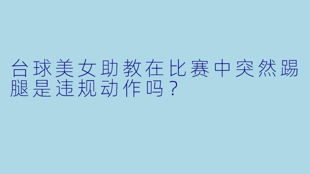 台球美女助教在比赛中突然踢腿是违规动作吗？