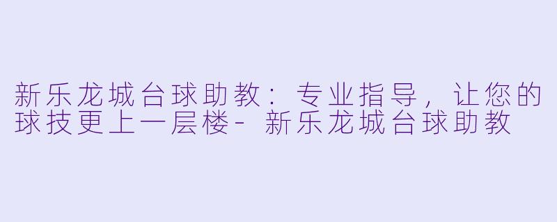 新乐龙城台球助教：专业指导，让您的球技更上一层楼-新乐龙城台球助教