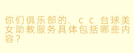 你们俱乐部的.cc台球美女助教服务具体包括哪些内容？