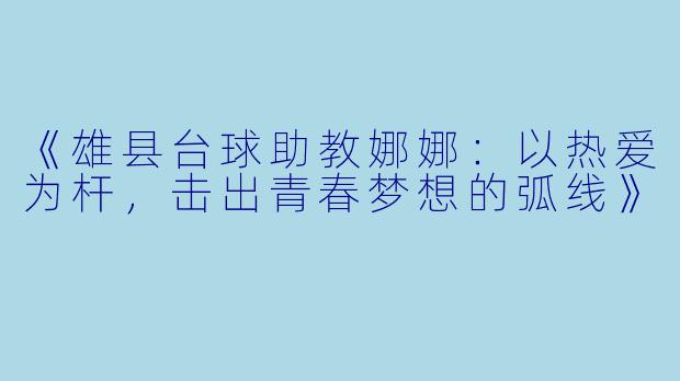 《雄县台球助教娜娜：以热爱为杆，击出青春梦想的弧线》