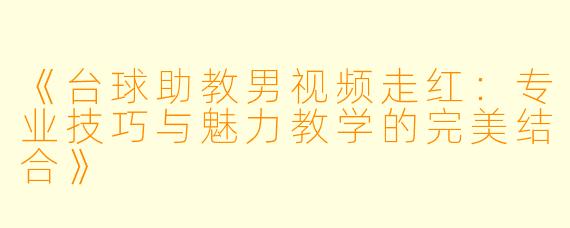 《台球助教男视频走红：专业技巧与魅力教学的完美结合》