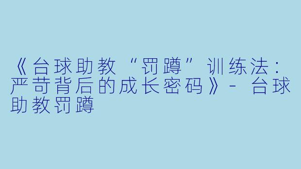 《台球助教“罚蹲”训练法:严苛背后的成长密码》-台球助教罚蹲