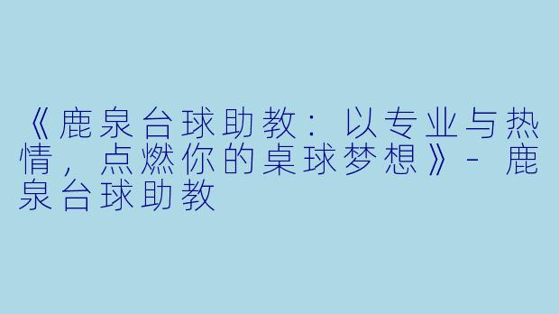 《鹿泉台球助教：以专业与热情，点燃你的桌球梦想》-鹿泉台球助教