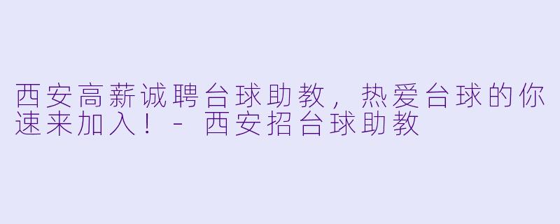西安高薪诚聘台球助教，热爱台球的你速来加入！-西安招台球助教