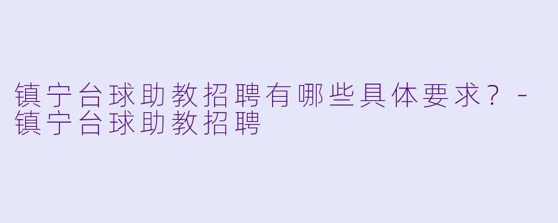 镇宁台球助教招聘有哪些具体要求？-镇宁台球助教招聘