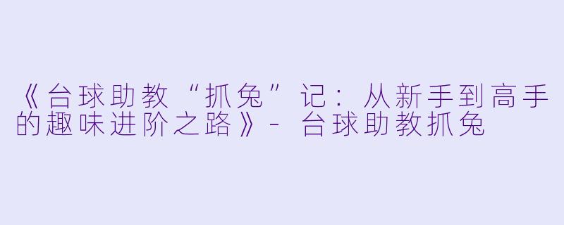 《台球助教“抓兔”记：从新手到高手的趣味进阶之路》-台球助教抓兔