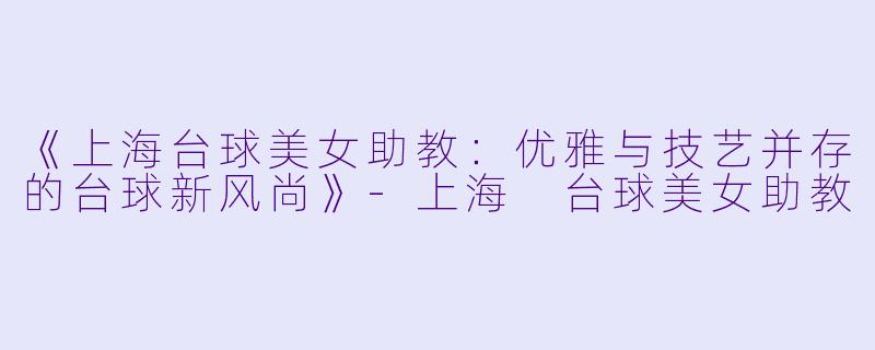 《上海台球美女助教:优雅与技艺并存的台球新风尚》