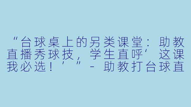“台球桌上的另类课堂：助教直播秀球技，学生直呼‘这课我必选！’”-助教打台球直播