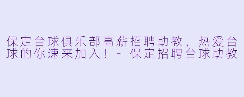 保定台球俱乐部高薪招聘助教,热爱台球的你速来加入!