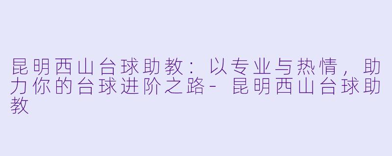昆明西山台球助教：以专业与热情，助力你的台球进阶之路-昆明西山台球助教