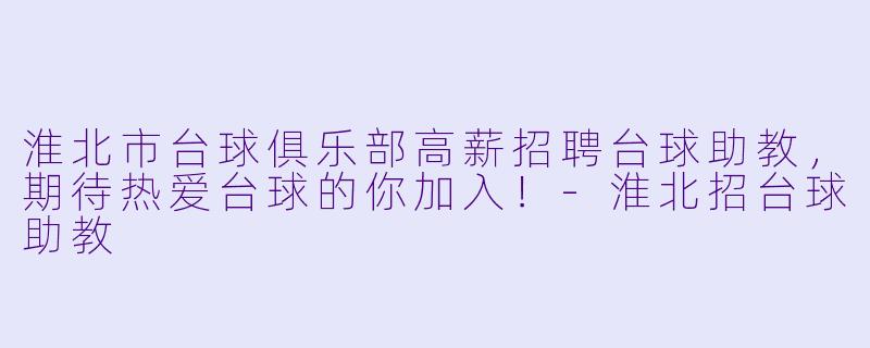 淮北市台球俱乐部高薪招聘台球助教，期待热爱台球的你加入！-淮北招台球助教