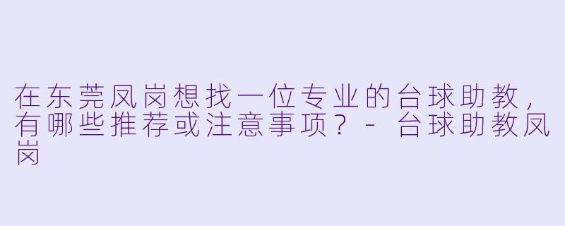 在东莞凤岗想找一位专业的台球助教,有哪些推荐或注意事项?