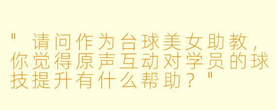 "请问作为台球美女助教,你觉得原声互动对学员的球技提升有什么帮助?"