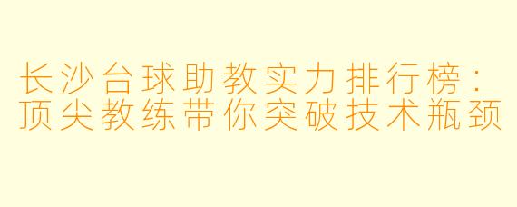 长沙台球助教实力排行榜：顶尖教练带你突破技术瓶颈