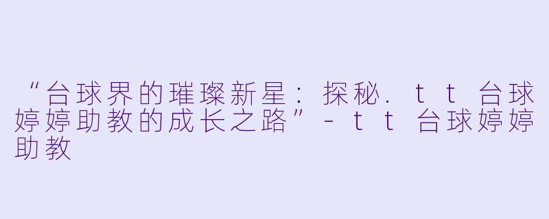 “台球界的璀璨新星:探秘.tt台球婷婷助教的成长之路”