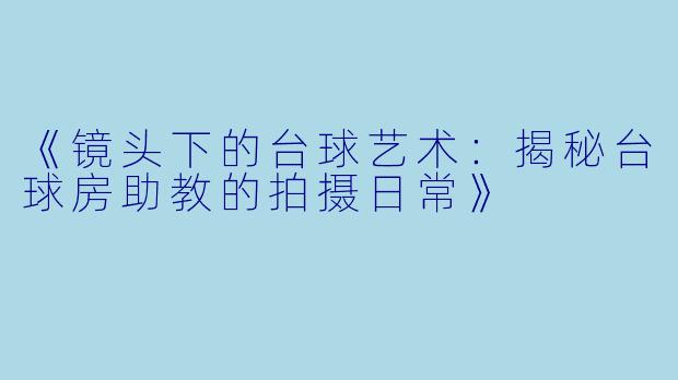 《镜头下的台球艺术：揭秘台球房助教的拍摄日常》