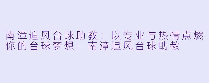 南漳追风台球助教：以专业与热情点燃你的台球梦想-南漳追风台球助教