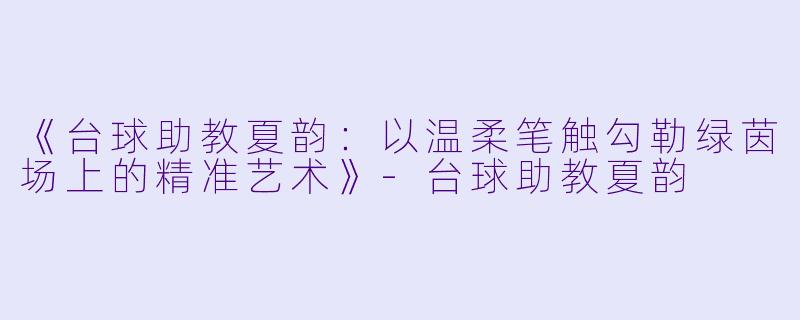 《台球助教夏韵：以温柔笔触勾勒绿茵场上的精准艺术》-台球助教夏韵