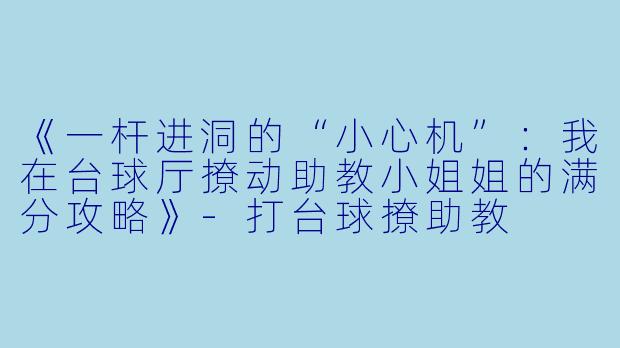 《一杆进洞的“小心机”：我在台球厅撩动助教小姐姐的满分攻略》-打台球撩助教