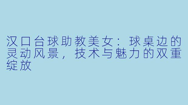 汉口台球助教美女：球桌边的灵动风景，技术与魅力的双重绽放