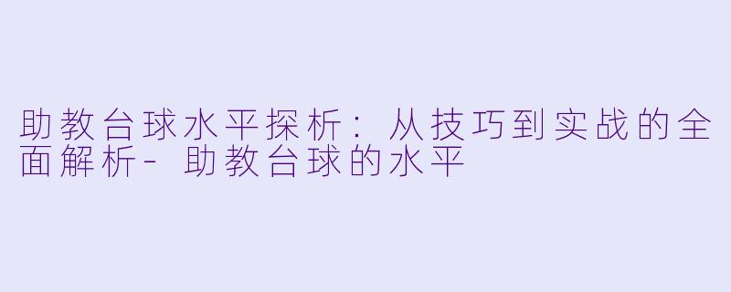 助教台球水平探析：从技巧到实战的全面解析-助教台球的水平