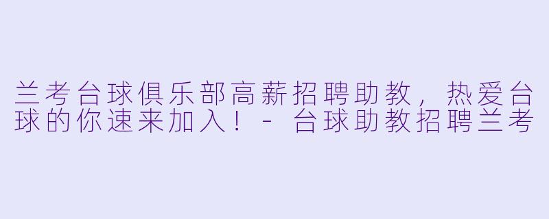 兰考台球俱乐部高薪招聘助教，热爱台球的你速来加入！-台球助教招聘兰考