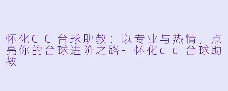 怀化CC台球助教：以专业与热情，点亮你的台球进阶之路-怀化cc台球助教