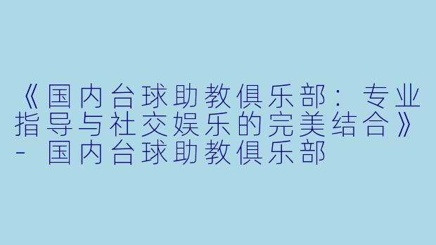《国内台球助教俱乐部：专业指导与社交娱乐的完美结合》-国内台球助教俱乐部