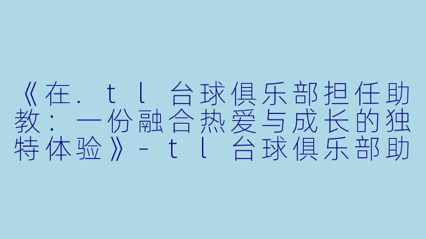 《在.tl台球俱乐部担任助教:一份融合热爱与成长的独特体验》