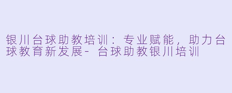 银川台球助教培训：专业赋能，助力台球教育新发展-台球助教银川培训
