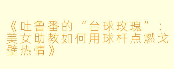 《吐鲁番的“台球玫瑰”：美女助教如何用球杆点燃戈壁热情》