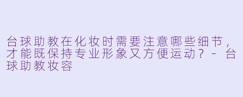台球助教在化妆时需要注意哪些细节,才能既保持专业形象又方便运动?