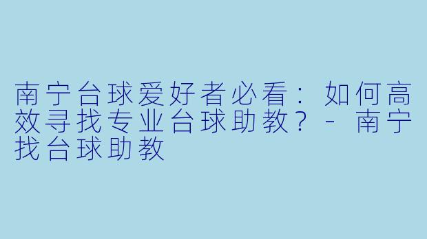 南宁台球爱好者必看：如何高效寻找专业台球助教？-南宁找台球助教