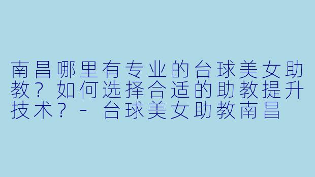 南昌哪里有专业的台球美女助教？如何选择合适的助教提升技术？-台球美女助教南昌