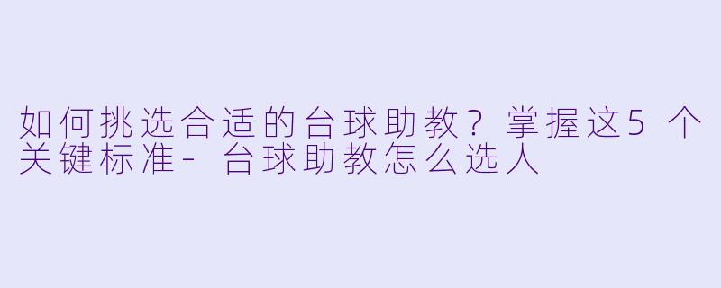如何挑选合适的台球助教？掌握这5个关键标准-台球助教怎么选人