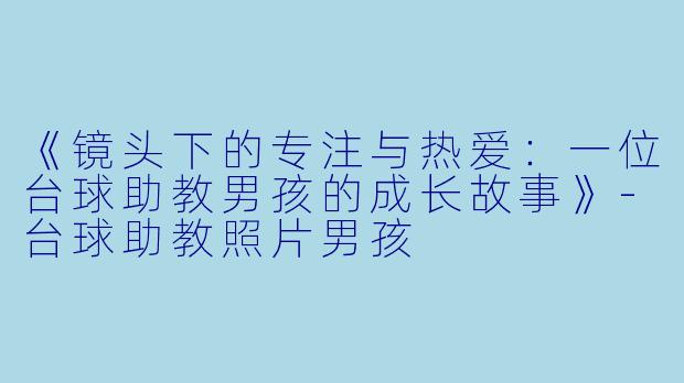 《镜头下的专注与热爱：一位台球助教男孩的成长故事》-台球助教照片男孩